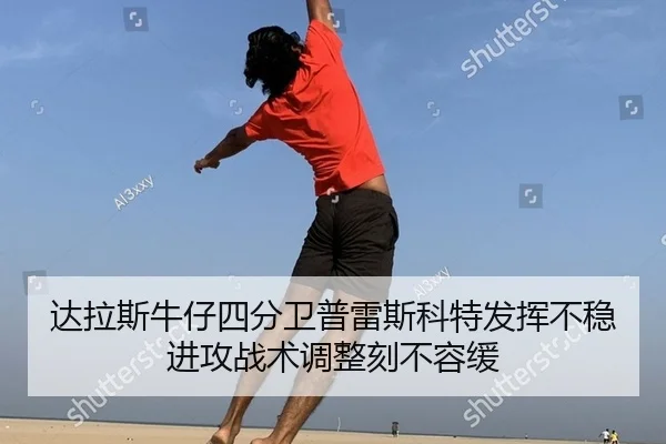 达拉斯牛仔四分卫普雷斯科特发挥不稳 进攻战术调整刻不容缓